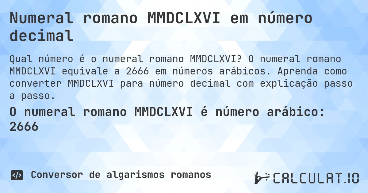 Numeral romano MMDCLXVI em número decimal. O numeral romano MMDCLXVI equivale a 2666 em números arábicos. Aprenda como converter MMDCLXVI para número decimal com explicação passo a passo.