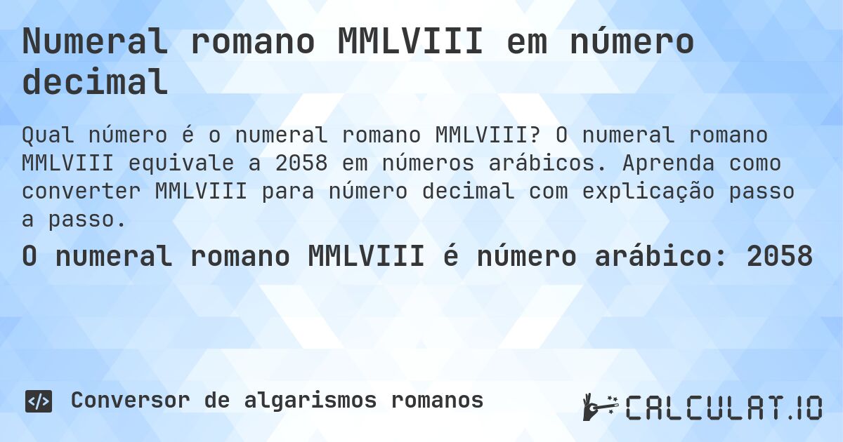 Numeral romano MMLVIII em número decimal. O numeral romano MMLVIII equivale a 2058 em números arábicos. Aprenda como converter MMLVIII para número decimal com explicação passo a passo.