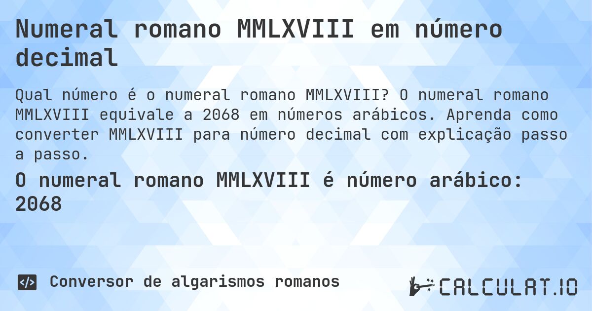 Numeral romano MMLXVIII em número decimal. O numeral romano MMLXVIII equivale a 2068 em números arábicos. Aprenda como converter MMLXVIII para número decimal com explicação passo a passo.