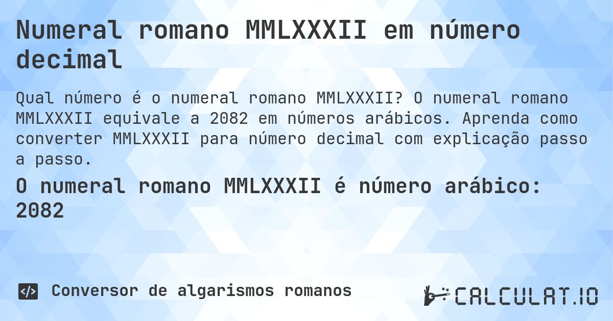 Numeral romano MMLXXXII em número decimal. O numeral romano MMLXXXII equivale a 2082 em números arábicos. Aprenda como converter MMLXXXII para número decimal com explicação passo a passo.