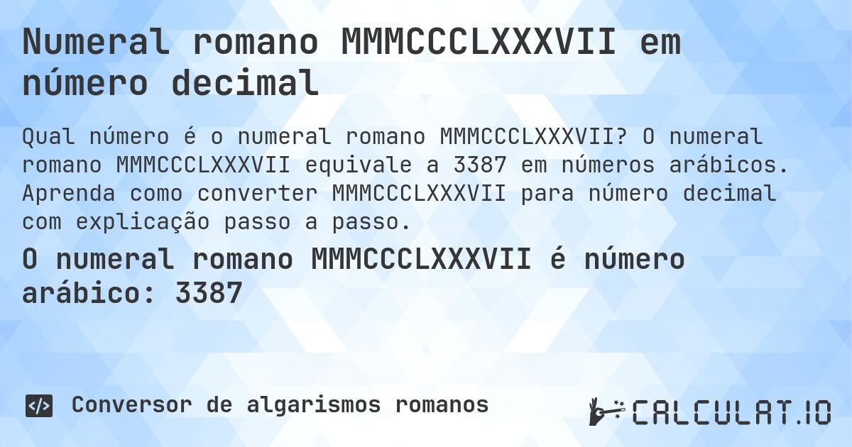 Numeral romano MMMCCCLXXXVII em número decimal. O numeral romano MMMCCCLXXXVII equivale a 3387 em números arábicos. Aprenda como converter MMMCCCLXXXVII para número decimal com explicação passo a passo.