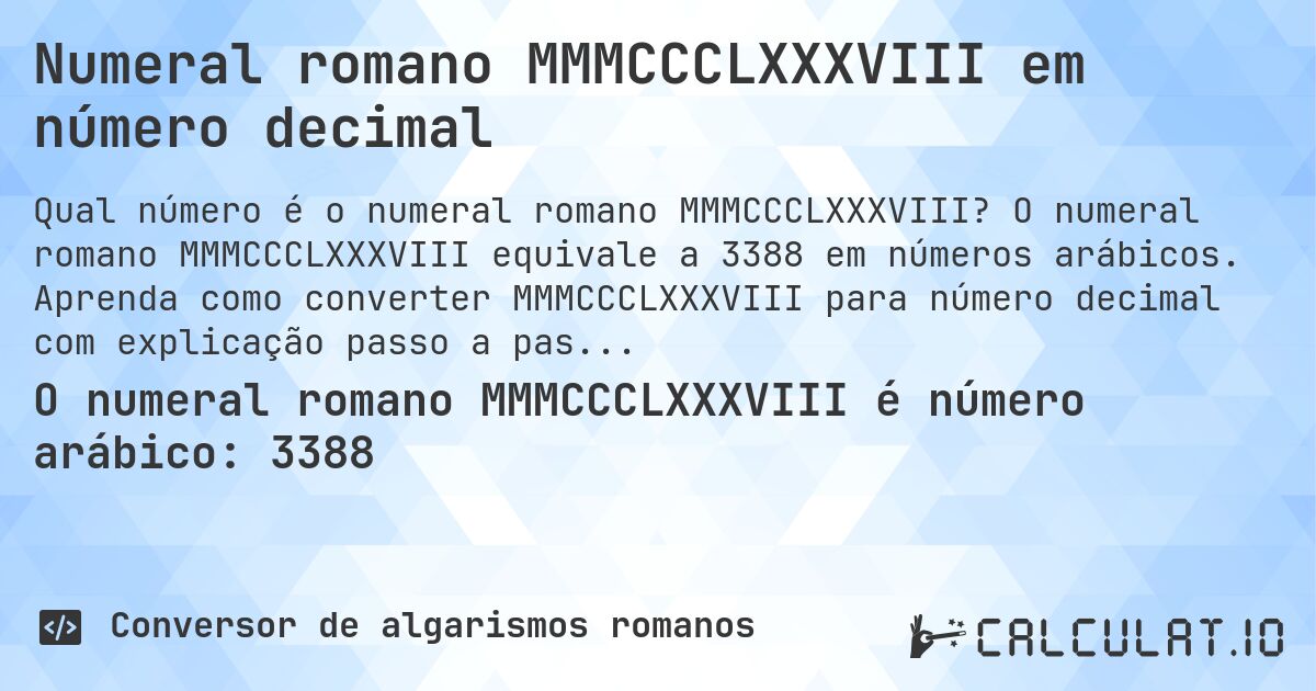 Numeral romano MMMCCCLXXXVIII em número decimal. O numeral romano MMMCCCLXXXVIII equivale a 3388 em números arábicos. Aprenda como converter MMMCCCLXXXVIII para número decimal com explicação passo a passo.