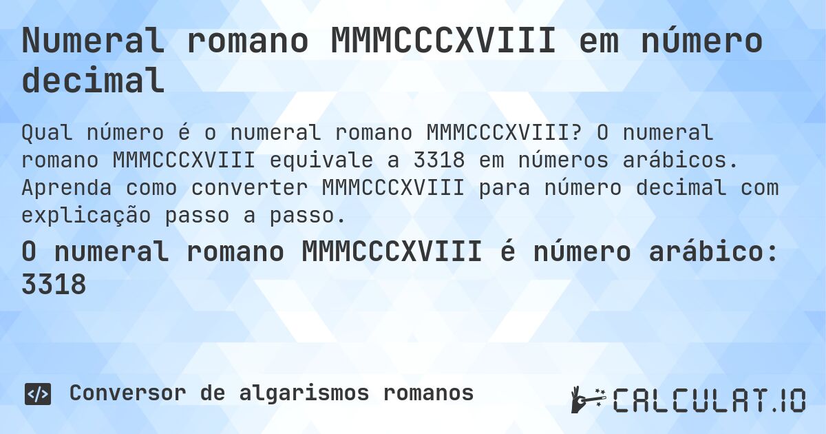 Numeral romano MMMCCCXVIII em número decimal. O numeral romano MMMCCCXVIII equivale a 3318 em números arábicos. Aprenda como converter MMMCCCXVIII para número decimal com explicação passo a passo.
