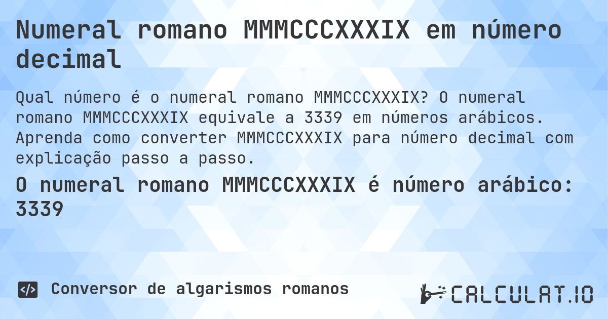 Numeral romano MMMCCCXXXIX em número decimal. O numeral romano MMMCCCXXXIX equivale a 3339 em números arábicos. Aprenda como converter MMMCCCXXXIX para número decimal com explicação passo a passo.