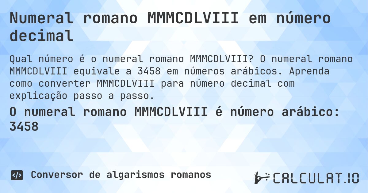 Numeral romano MMMCDLVIII em número decimal. O numeral romano MMMCDLVIII equivale a 3458 em números arábicos. Aprenda como converter MMMCDLVIII para número decimal com explicação passo a passo.
