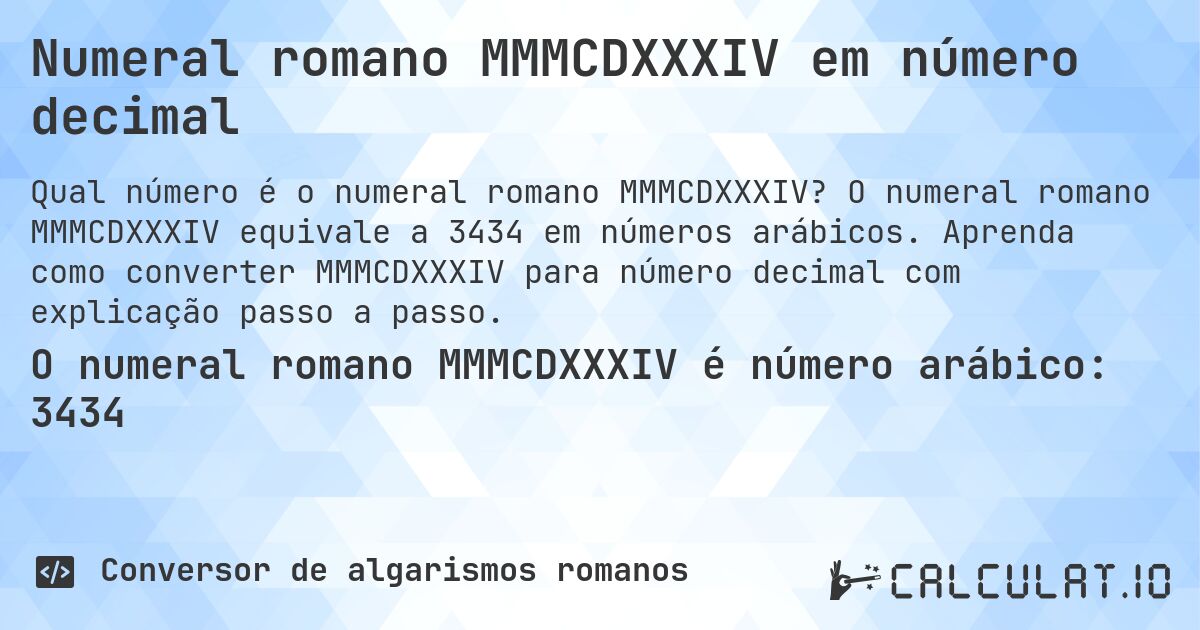 Numeral romano MMMCDXXXIV em número decimal. O numeral romano MMMCDXXXIV equivale a 3434 em números arábicos. Aprenda como converter MMMCDXXXIV para número decimal com explicação passo a passo.