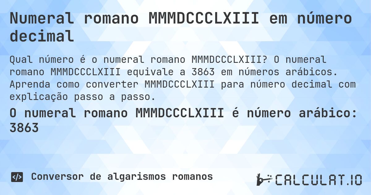 Numeral romano MMMDCCCLXIII em número decimal. O numeral romano MMMDCCCLXIII equivale a 3863 em números arábicos. Aprenda como converter MMMDCCCLXIII para número decimal com explicação passo a passo.