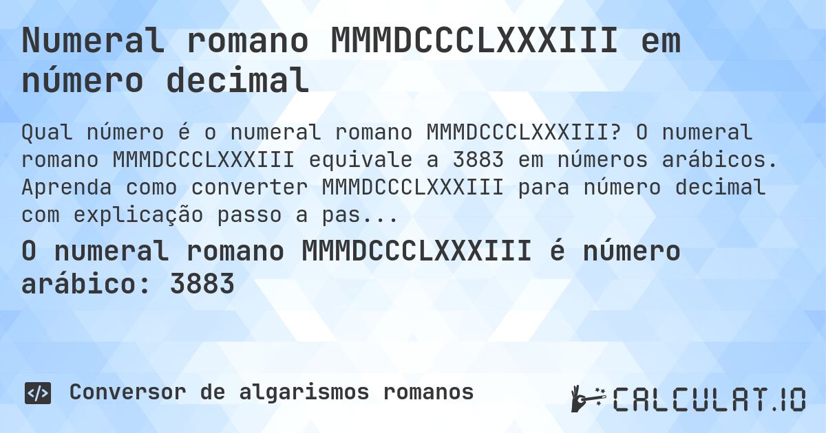 Numeral romano MMMDCCCLXXXIII em número decimal. O numeral romano MMMDCCCLXXXIII equivale a 3883 em números arábicos. Aprenda como converter MMMDCCCLXXXIII para número decimal com explicação passo a passo.