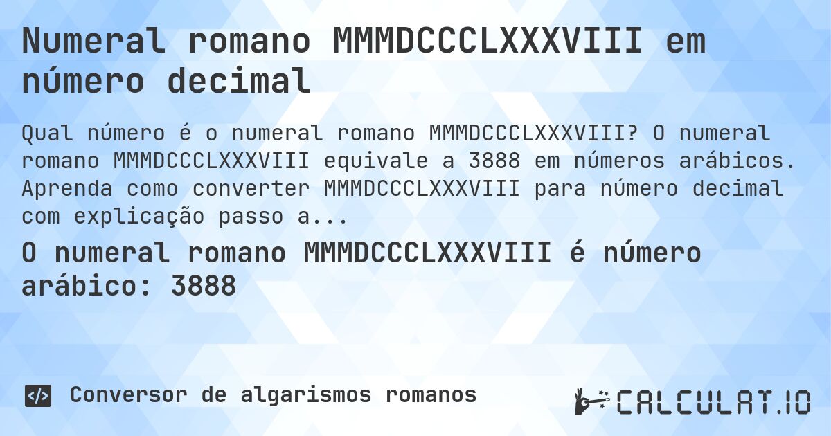 Numeral romano MMMDCCCLXXXVIII em número decimal. O numeral romano MMMDCCCLXXXVIII equivale a 3888 em números arábicos. Aprenda como converter MMMDCCCLXXXVIII para número decimal com explicação passo a passo.