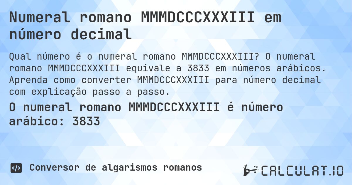 Numeral romano MMMDCCCXXXIII em número decimal. O numeral romano MMMDCCCXXXIII equivale a 3833 em números arábicos. Aprenda como converter MMMDCCCXXXIII para número decimal com explicação passo a passo.