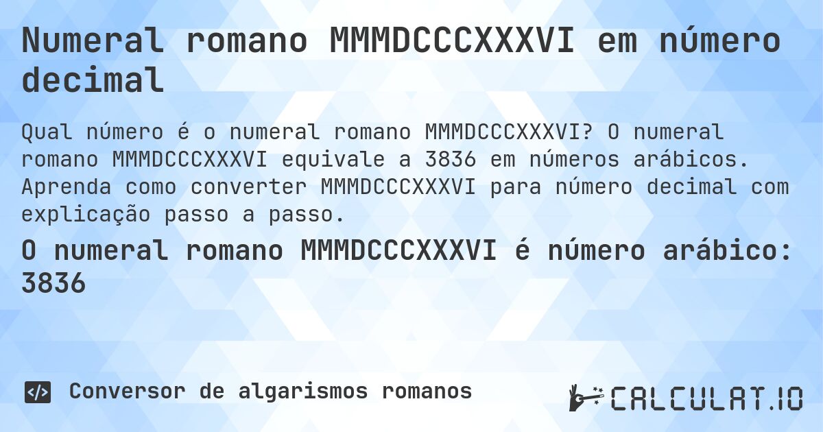 Numeral romano MMMDCCCXXXVI em número decimal. O numeral romano MMMDCCCXXXVI equivale a 3836 em números arábicos. Aprenda como converter MMMDCCCXXXVI para número decimal com explicação passo a passo.