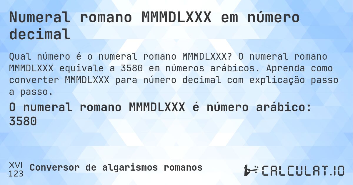 Numeral romano MMMDLXXX em número decimal. O numeral romano MMMDLXXX equivale a 3580 em números arábicos. Aprenda como converter MMMDLXXX para número decimal com explicação passo a passo.