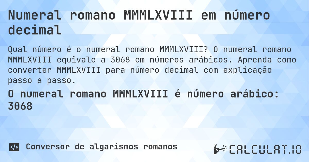 Numeral romano MMMLXVIII em número decimal. O numeral romano MMMLXVIII equivale a 3068 em números arábicos. Aprenda como converter MMMLXVIII para número decimal com explicação passo a passo.