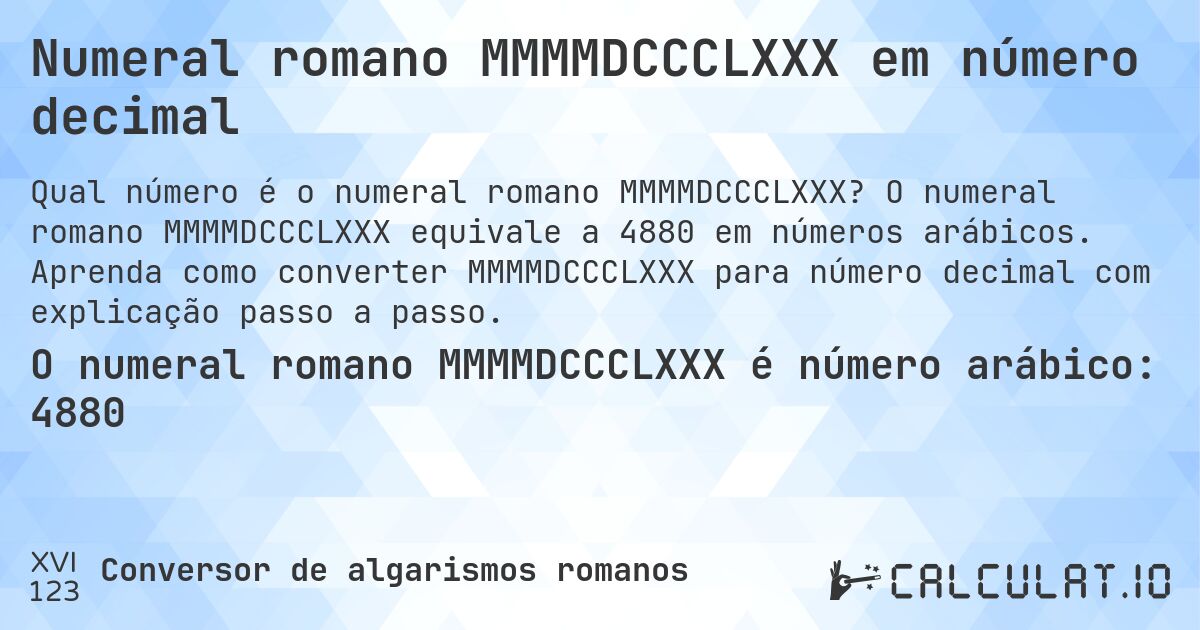 Numeral romano MMMMDCCCLXXX em número decimal. O numeral romano MMMMDCCCLXXX equivale a 4880 em números arábicos. Aprenda como converter MMMMDCCCLXXX para número decimal com explicação passo a passo.