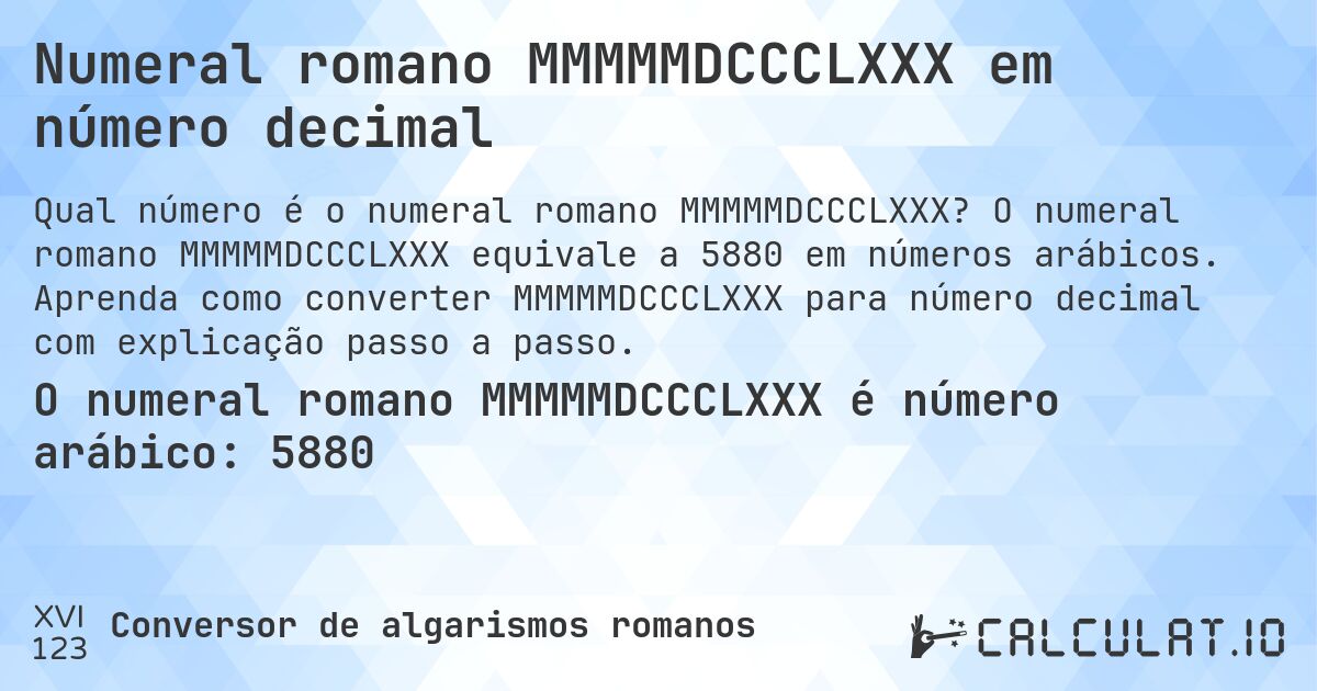 Numeral romano MMMMMDCCCLXXX em número decimal. O numeral romano MMMMMDCCCLXXX equivale a 5880 em números arábicos. Aprenda como converter MMMMMDCCCLXXX para número decimal com explicação passo a passo.