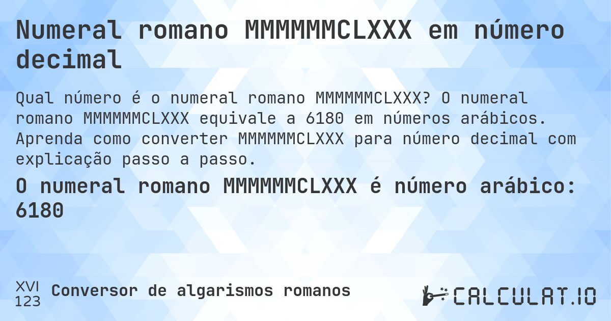Numeral romano MMMMMMCLXXX em número decimal. O numeral romano MMMMMMCLXXX equivale a 6180 em números arábicos. Aprenda como converter MMMMMMCLXXX para número decimal com explicação passo a passo.