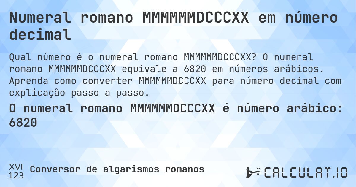 Numeral romano MMMMMMDCCCXX em número decimal. O numeral romano MMMMMMDCCCXX equivale a 6820 em números arábicos. Aprenda como converter MMMMMMDCCCXX para número decimal com explicação passo a passo.