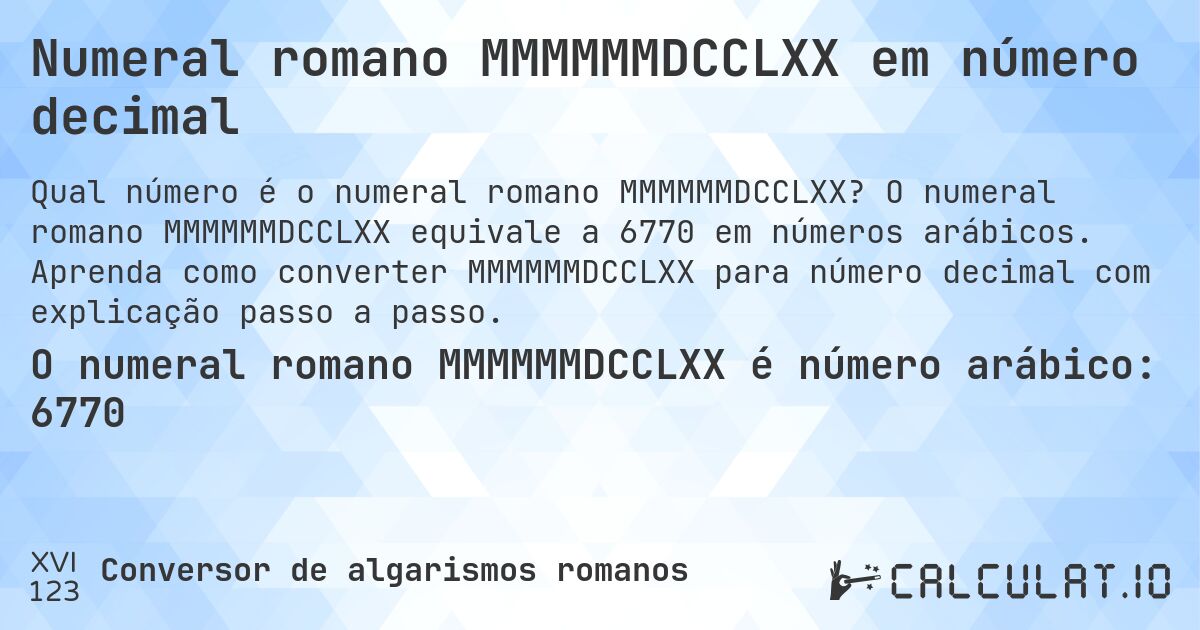 Numeral romano MMMMMMDCCLXX em número decimal. O numeral romano MMMMMMDCCLXX equivale a 6770 em números arábicos. Aprenda como converter MMMMMMDCCLXX para número decimal com explicação passo a passo.