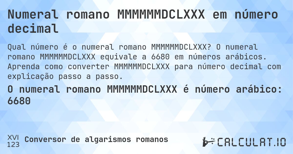 Numeral romano MMMMMMDCLXXX em número decimal. O numeral romano MMMMMMDCLXXX equivale a 6680 em números arábicos. Aprenda como converter MMMMMMDCLXXX para número decimal com explicação passo a passo.
