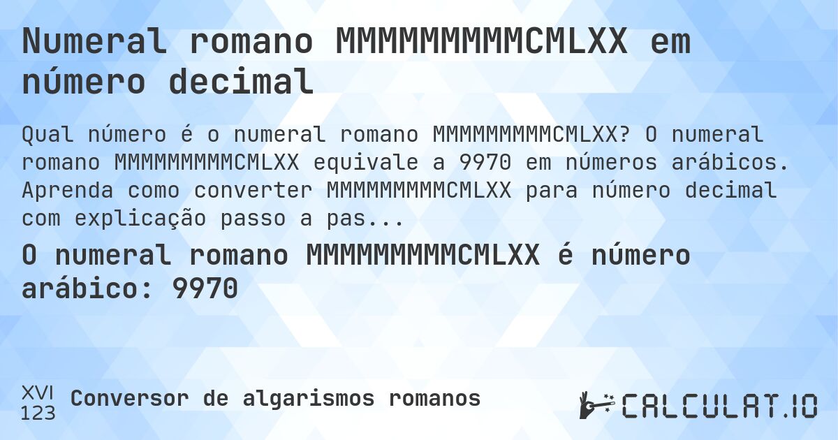 Numeral romano MMMMMMMMMCMLXX em número decimal. O numeral romano MMMMMMMMMCMLXX equivale a 9970 em números arábicos. Aprenda como converter MMMMMMMMMCMLXX para número decimal com explicação passo a passo.