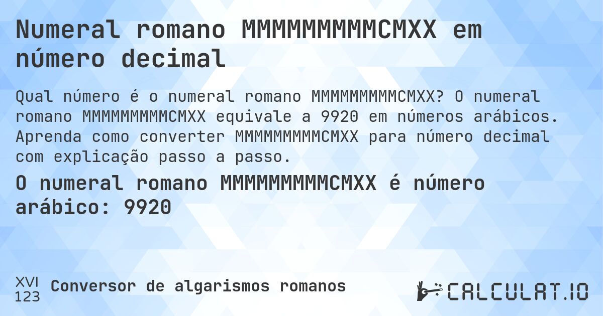 Numeral romano MMMMMMMMMCMXX em número decimal. O numeral romano MMMMMMMMMCMXX equivale a 9920 em números arábicos. Aprenda como converter MMMMMMMMMCMXX para número decimal com explicação passo a passo.