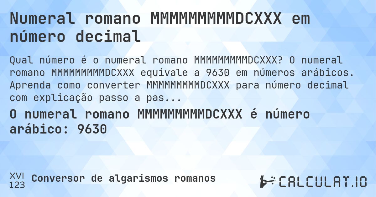 Numeral romano MMMMMMMMMDCXXX em número decimal. O numeral romano MMMMMMMMMDCXXX equivale a 9630 em números arábicos. Aprenda como converter MMMMMMMMMDCXXX para número decimal com explicação passo a passo.