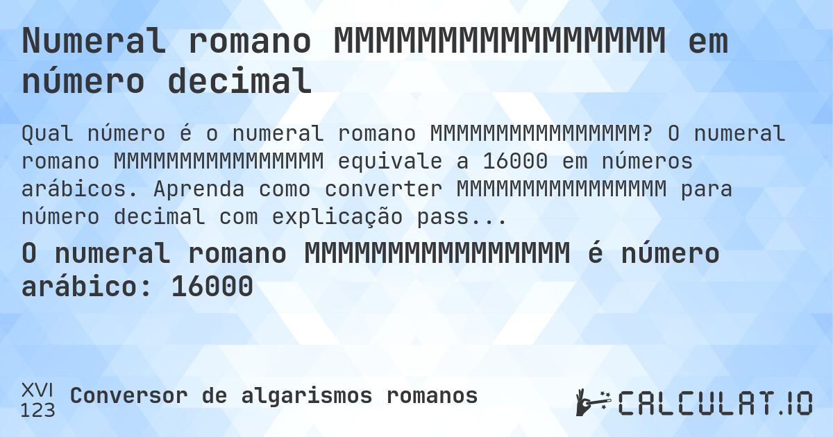 Numeral romano MMMMMMMMMMMMMMMM em número decimal. O numeral romano MMMMMMMMMMMMMMMM equivale a 16000 em números arábicos. Aprenda como converter MMMMMMMMMMMMMMMM para número decimal com explicação passo a passo.