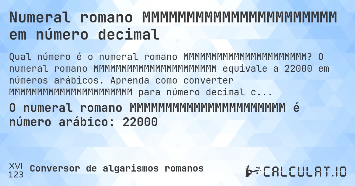 Numeral romano MMMMMMMMMMMMMMMMMMMMMM em número decimal. O numeral romano MMMMMMMMMMMMMMMMMMMMMM equivale a 22000 em números arábicos. Aprenda como converter MMMMMMMMMMMMMMMMMMMMMM para número decimal com explicação passo a passo.