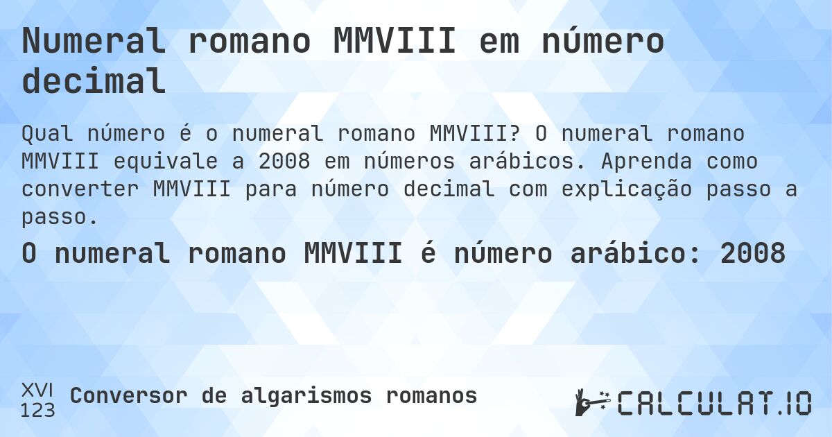 Numeral romano MMVIII em número decimal. O numeral romano MMVIII equivale a 2008 em números arábicos. Aprenda como converter MMVIII para número decimal com explicação passo a passo.
