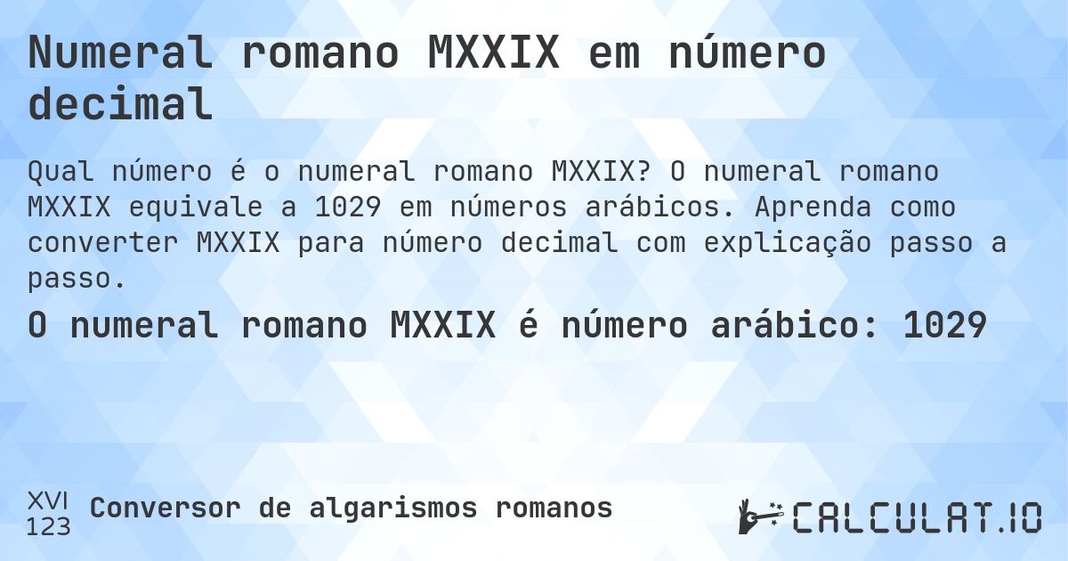 Numeral romano MXXIX em número decimal. O numeral romano MXXIX equivale a 1029 em números arábicos. Aprenda como converter MXXIX para número decimal com explicação passo a passo.