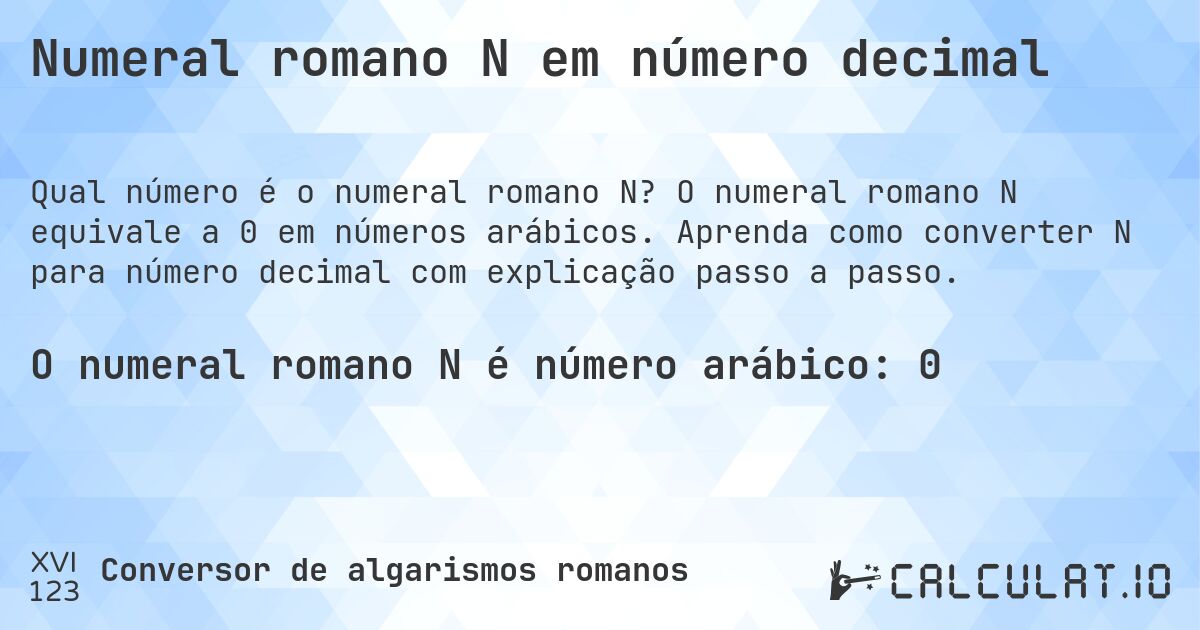 Numeral romano N em número decimal. O numeral romano N equivale a 0 em números arábicos. Aprenda como converter N para número decimal com explicação passo a passo.