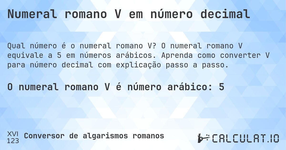 Numeral romano V em número decimal. O numeral romano V equivale a 5 em números arábicos. Aprenda como converter V para número decimal com explicação passo a passo.