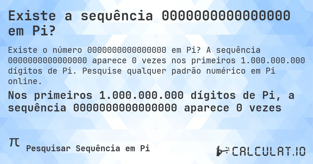 Existe a sequência 0000000000000000 em Pi?. A sequência 0000000000000000 aparece 0 vezes nos primeiros 1.000.000.000 dígitos de Pi. Pesquise qualquer padrão numérico em Pi online.