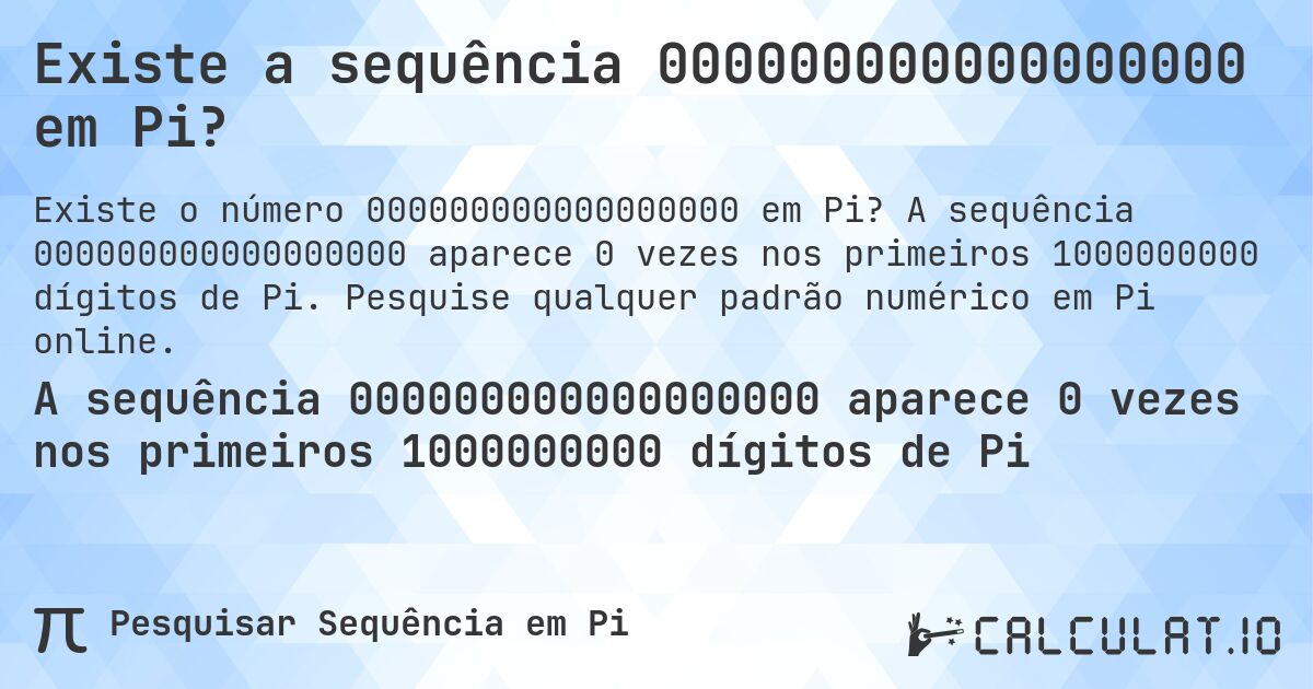Existe a sequência 000000000000000000 em Pi?. A sequência 000000000000000000 aparece 0 vezes nos primeiros 1000000000 dígitos de Pi. Pesquise qualquer padrão numérico em Pi online.