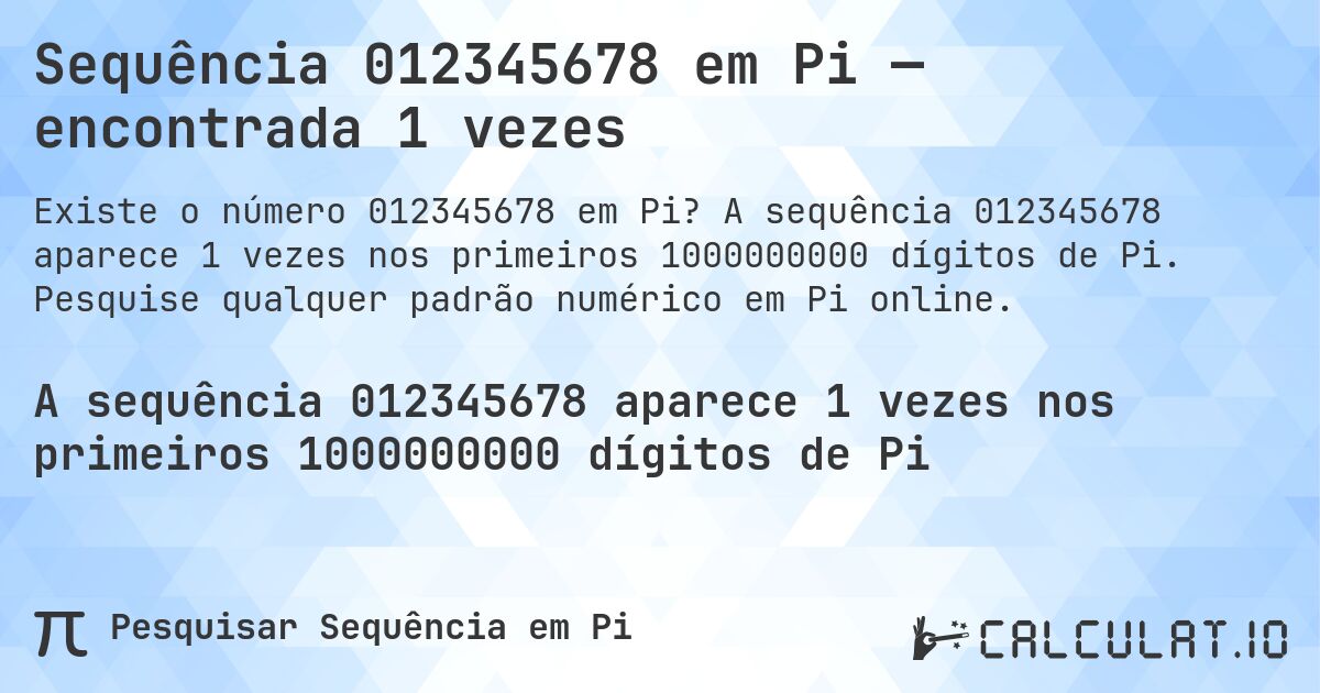 Sequência 012345678 em Pi — encontrada 1 vezes. A sequência 012345678 aparece 1 vezes nos primeiros 1000000000 dígitos de Pi. Pesquise qualquer padrão numérico em Pi online.