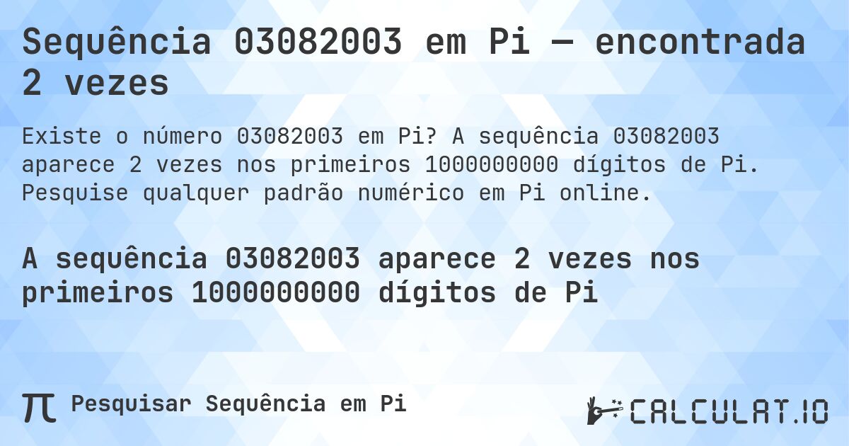 Sequência 03082003 em Pi — encontrada 2 vezes. A sequência 03082003 aparece 2 vezes nos primeiros 1000000000 dígitos de Pi. Pesquise qualquer padrão numérico em Pi online.