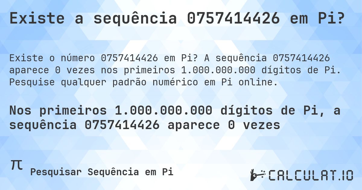 Existe a sequência 0757414426 em Pi?. A sequência 0757414426 aparece 0 vezes nos primeiros 1.000.000.000 dígitos de Pi. Pesquise qualquer padrão numérico em Pi online.