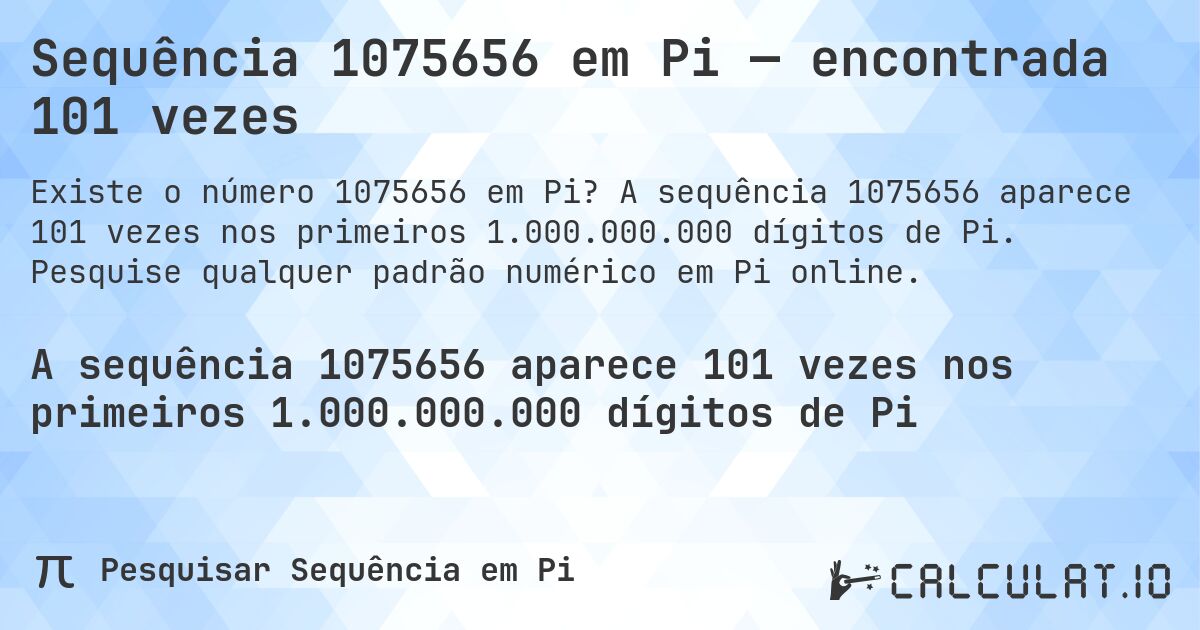Sequência 1075656 em Pi — encontrada 101 vezes. A sequência 1075656 aparece 101 vezes nos primeiros 1.000.000.000 dígitos de Pi. Pesquise qualquer padrão numérico em Pi online.