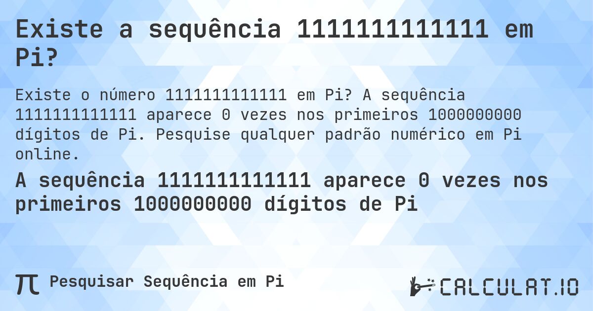Existe a sequência 1111111111111 em Pi?. A sequência 1111111111111 aparece 0 vezes nos primeiros 1000000000 dígitos de Pi. Pesquise qualquer padrão numérico em Pi online.