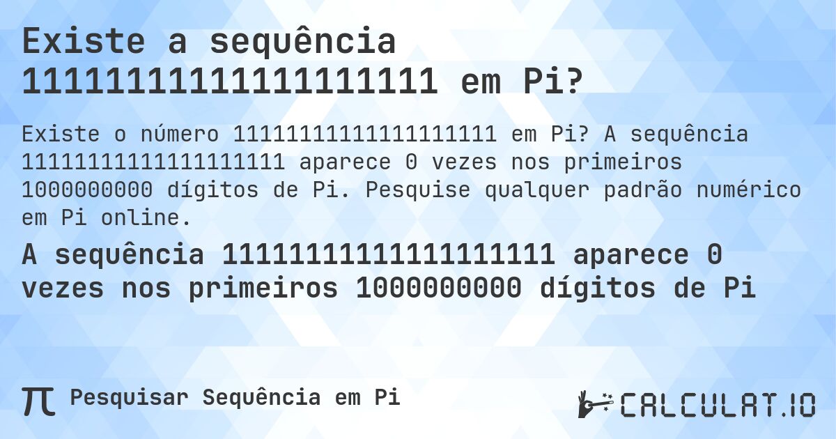 Existe a sequência 11111111111111111111 em Pi?. A sequência 11111111111111111111 aparece 0 vezes nos primeiros 1000000000 dígitos de Pi. Pesquise qualquer padrão numérico em Pi online.