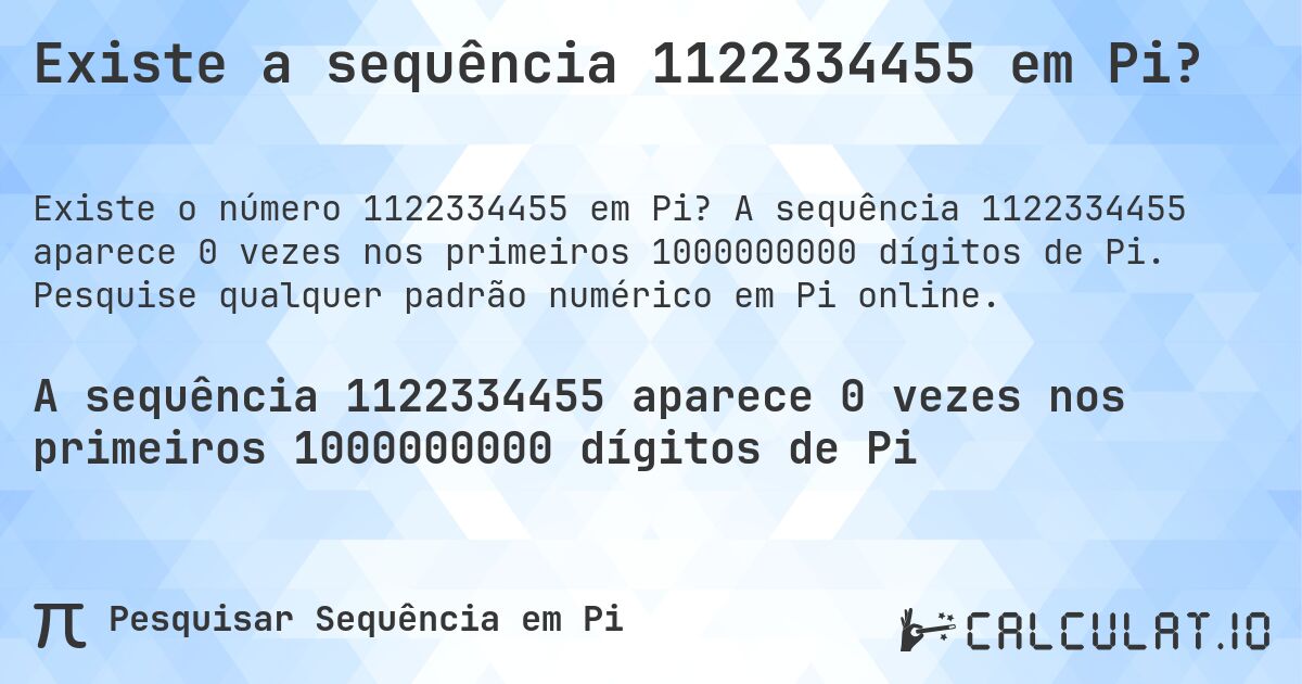 Existe a sequência 1122334455 em Pi?. A sequência 1122334455 aparece 0 vezes nos primeiros 1000000000 dígitos de Pi. Pesquise qualquer padrão numérico em Pi online.