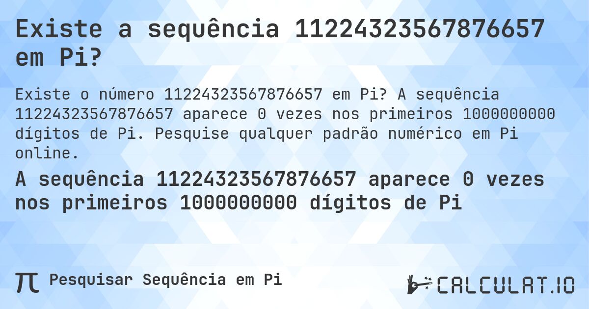 Existe a sequência 11224323567876657 em Pi?. A sequência 11224323567876657 aparece 0 vezes nos primeiros 1000000000 dígitos de Pi. Pesquise qualquer padrão numérico em Pi online.