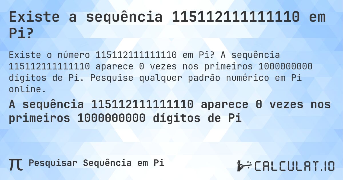 Existe a sequência 115112111111110 em Pi?. A sequência 115112111111110 aparece 0 vezes nos primeiros 1000000000 dígitos de Pi. Pesquise qualquer padrão numérico em Pi online.