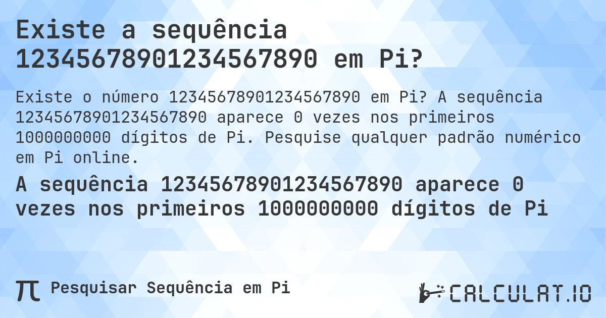 Existe a sequência 12345678901234567890 em Pi?. A sequência 12345678901234567890 aparece 0 vezes nos primeiros 1000000000 dígitos de Pi. Pesquise qualquer padrão numérico em Pi online.