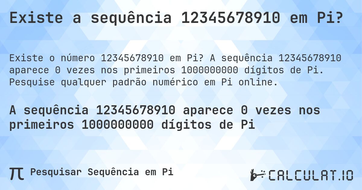 Existe a sequência 12345678910 em Pi?. A sequência 12345678910 aparece 0 vezes nos primeiros 1000000000 dígitos de Pi. Pesquise qualquer padrão numérico em Pi online.