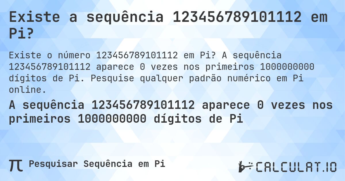 Existe a sequência 123456789101112 em Pi?. A sequência 123456789101112 aparece 0 vezes nos primeiros 1000000000 dígitos de Pi. Pesquise qualquer padrão numérico em Pi online.