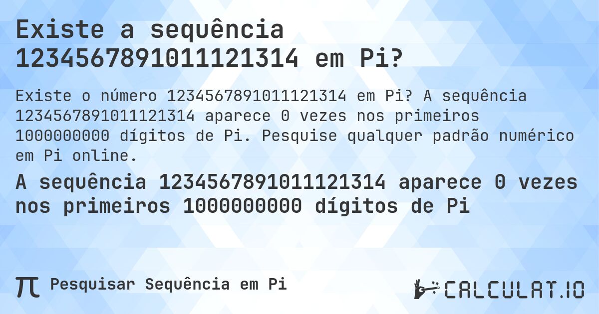 Existe a sequência 1234567891011121314 em Pi?. A sequência 1234567891011121314 aparece 0 vezes nos primeiros 1000000000 dígitos de Pi. Pesquise qualquer padrão numérico em Pi online.