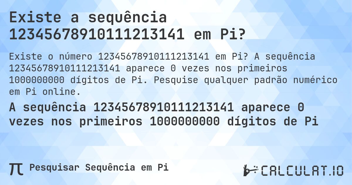 Existe a sequência 12345678910111213141 em Pi?. A sequência 12345678910111213141 aparece 0 vezes nos primeiros 1000000000 dígitos de Pi. Pesquise qualquer padrão numérico em Pi online.