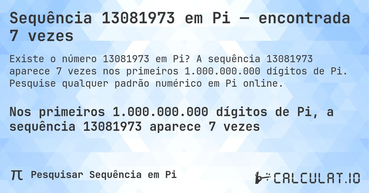 Sequência 13081973 em Pi — encontrada 7 vezes. A sequência 13081973 aparece 7 vezes nos primeiros 1.000.000.000 dígitos de Pi. Pesquise qualquer padrão numérico em Pi online.