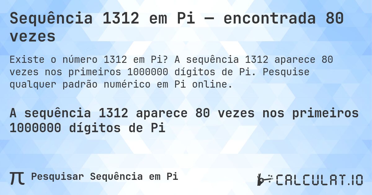 Sequência 1312 em Pi — encontrada 80 vezes. A sequência 1312 aparece 80 vezes nos primeiros 1000000 dígitos de Pi. Pesquise qualquer padrão numérico em Pi online.